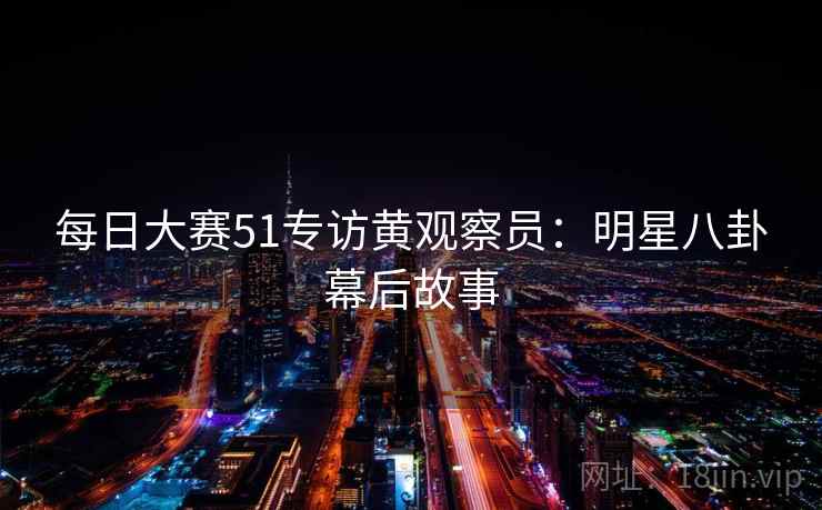 每日大赛51专访黄观察员：明星八卦幕后故事