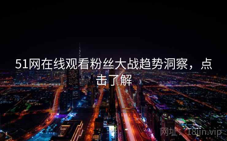 51网在线观看粉丝大战趋势洞察，点击了解
