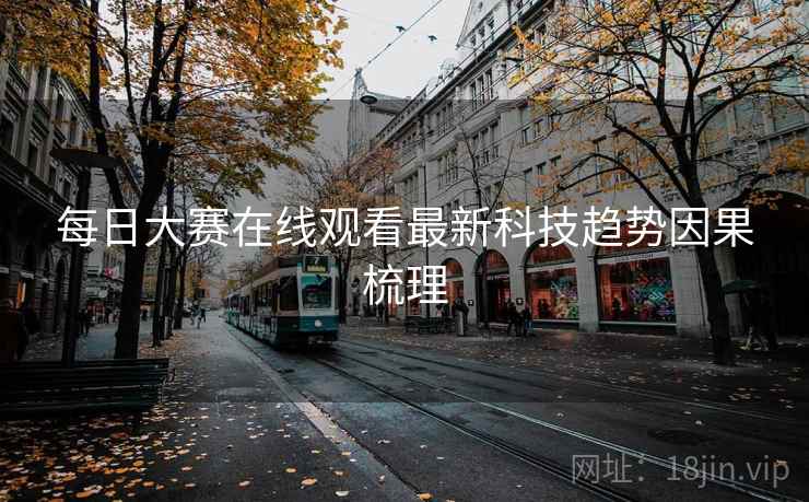 每日大赛在线观看最新科技趋势因果梳理
