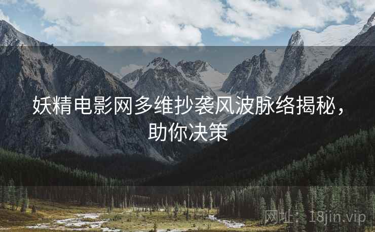 妖精电影网多维抄袭风波脉络揭秘，助你决策