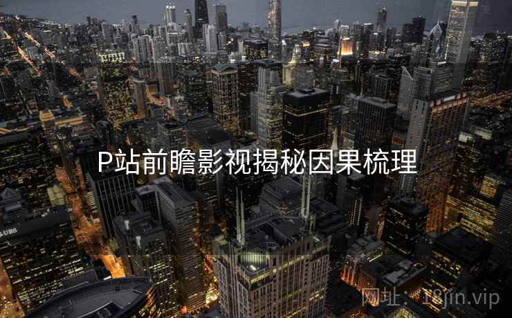 P站前瞻影视揭秘因果梳理