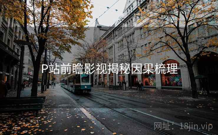 P站前瞻影视揭秘因果梳理