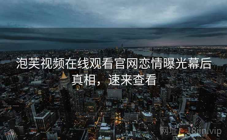 泡芙视频在线观看官网恋情曝光幕后真相，速来查看