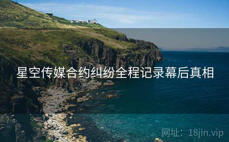 星空传媒合约纠纷全程记录幕后真相