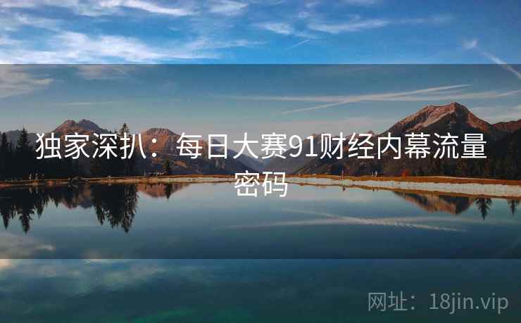 独家深扒：每日大赛91财经内幕流量密码