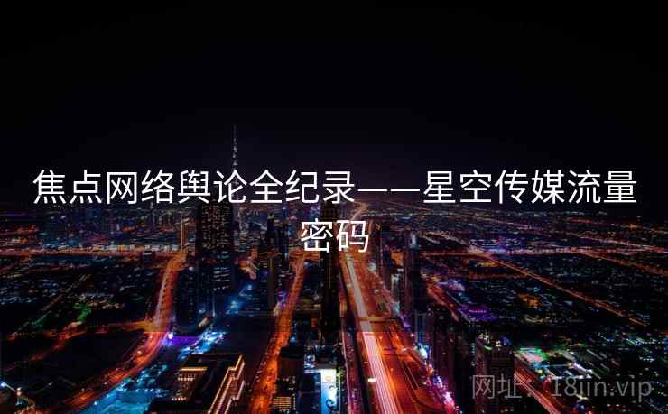 焦点网络舆论全纪录——星空传媒流量密码