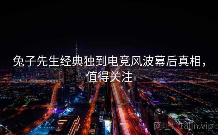 兔子先生经典独到电竞风波幕后真相，值得关注