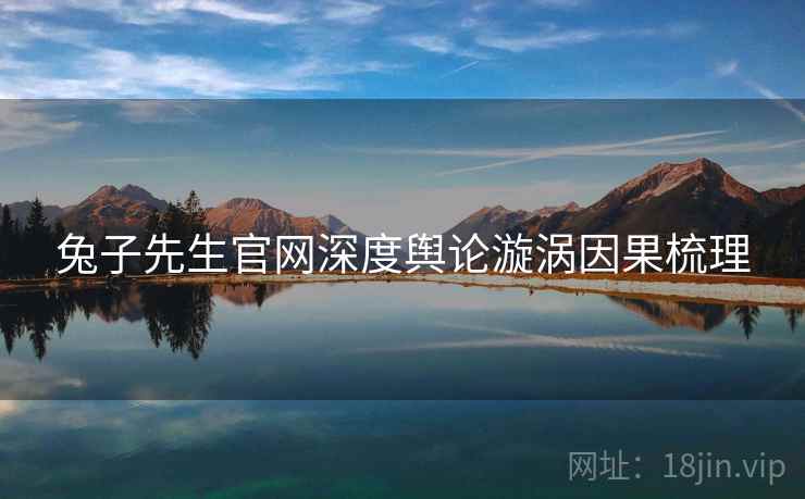 兔子先生官网深度舆论漩涡因果梳理