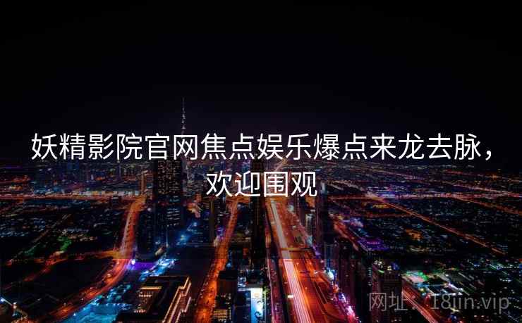 妖精影院官网焦点娱乐爆点来龙去脉，欢迎围观