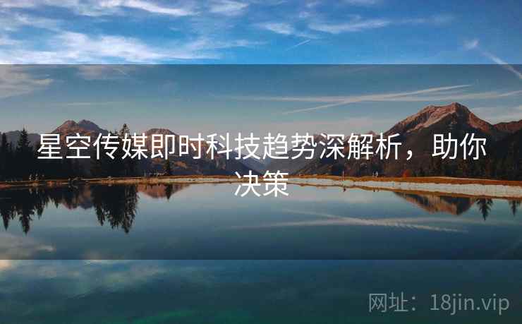 星空传媒即时科技趋势深解析，助你决策
