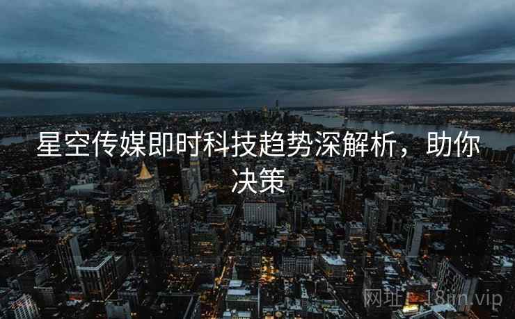 星空传媒即时科技趋势深解析，助你决策