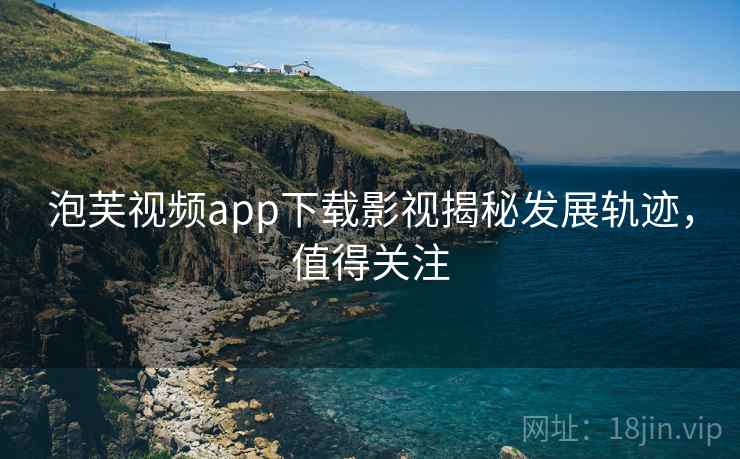 泡芙视频app下载影视揭秘发展轨迹，值得关注