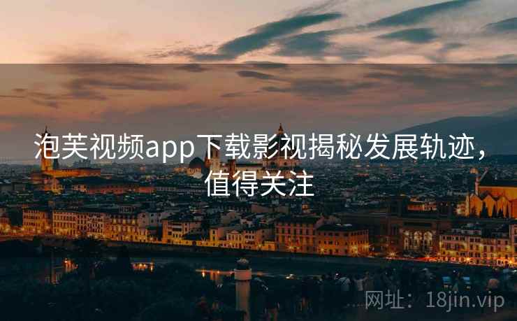 泡芙视频app下载影视揭秘发展轨迹，值得关注