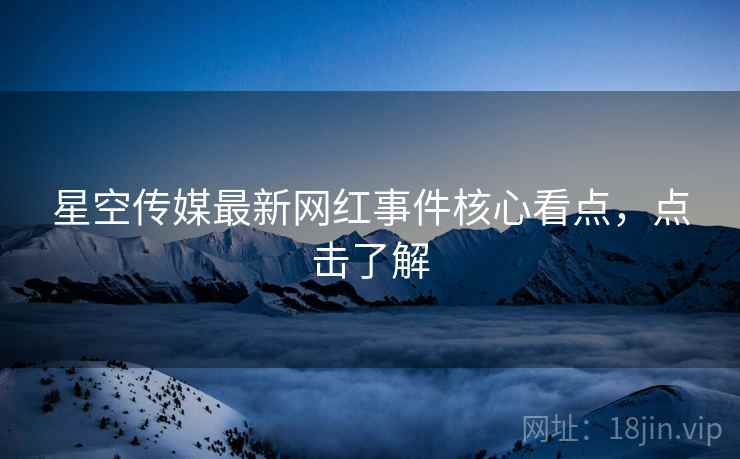 星空传媒最新网红事件核心看点，点击了解