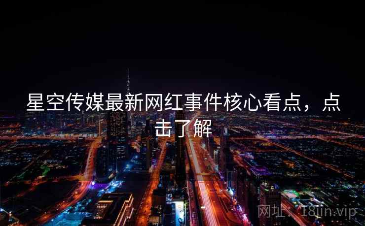 星空传媒最新网红事件核心看点，点击了解