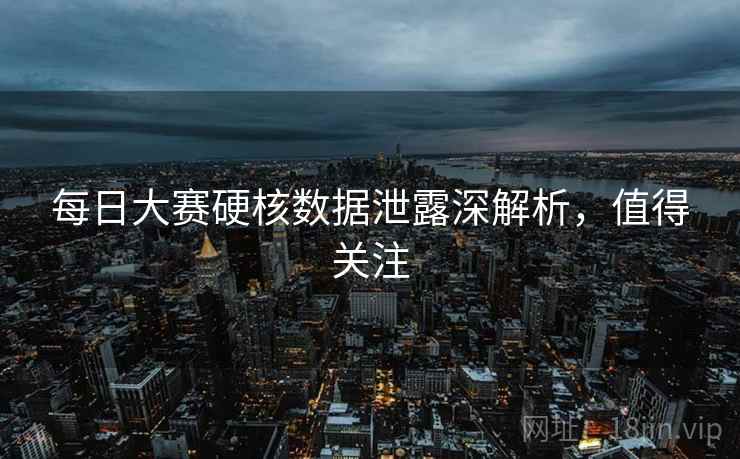 每日大赛硬核数据泄露深解析，值得关注