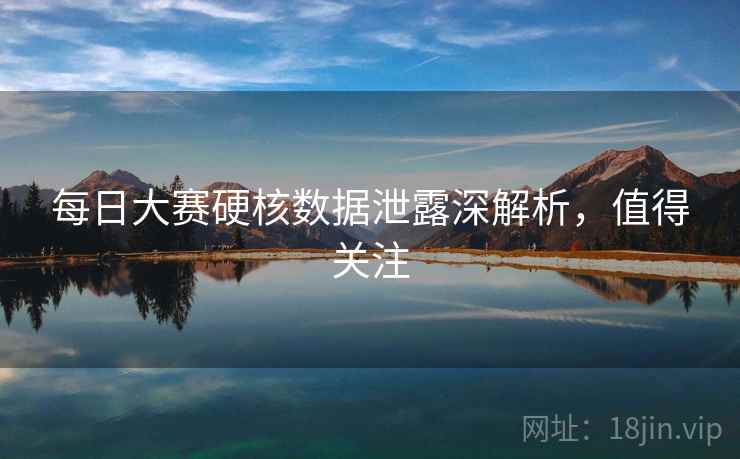 每日大赛硬核数据泄露深解析，值得关注