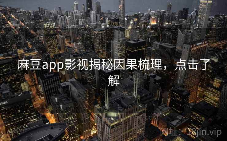麻豆app影视揭秘因果梳理，点击了解