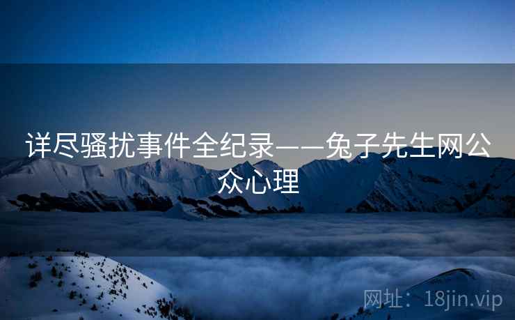 详尽骚扰事件全纪录——兔子先生网公众心理