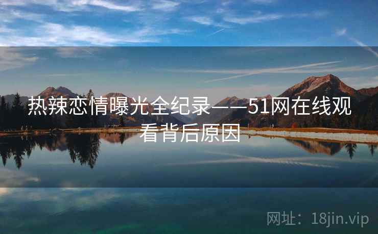 热辣恋情曝光全纪录——51网在线观看背后原因