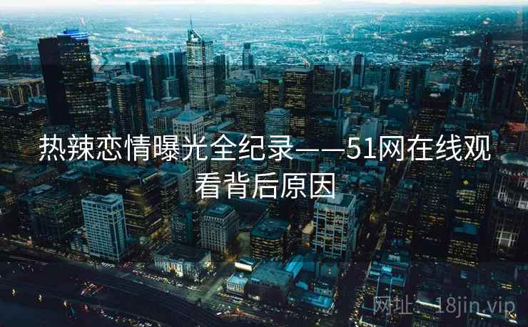 热辣恋情曝光全纪录——51网在线观看背后原因