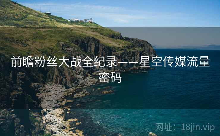 前瞻粉丝大战全纪录——星空传媒流量密码