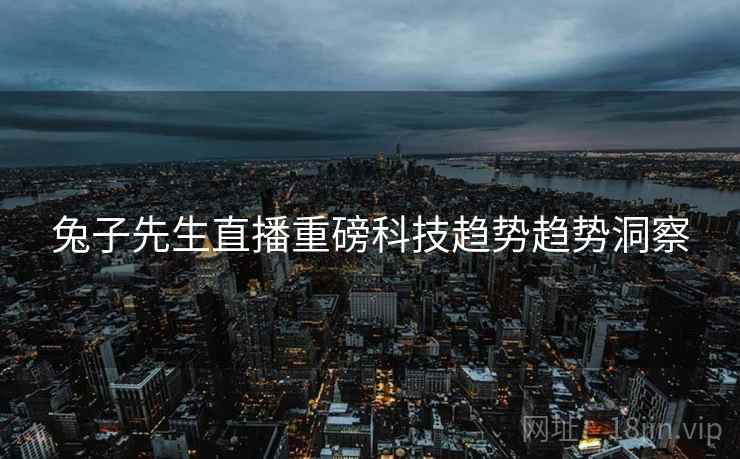 兔子先生直播重磅科技趋势趋势洞察