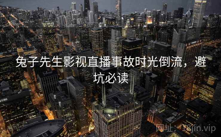 兔子先生影视直播事故时光倒流，避坑必读