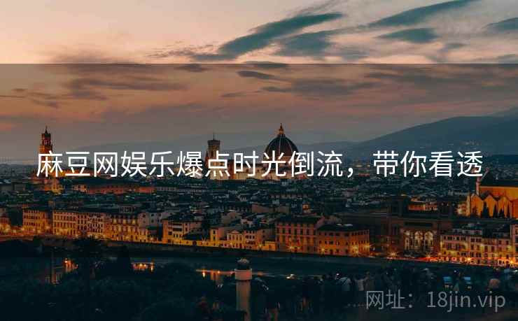麻豆网娱乐爆点时光倒流，带你看透
