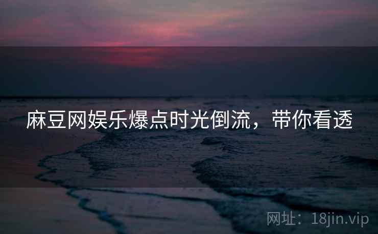 麻豆网娱乐爆点时光倒流，带你看透