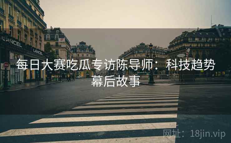 每日大赛吃瓜专访陈导师：科技趋势幕后故事
