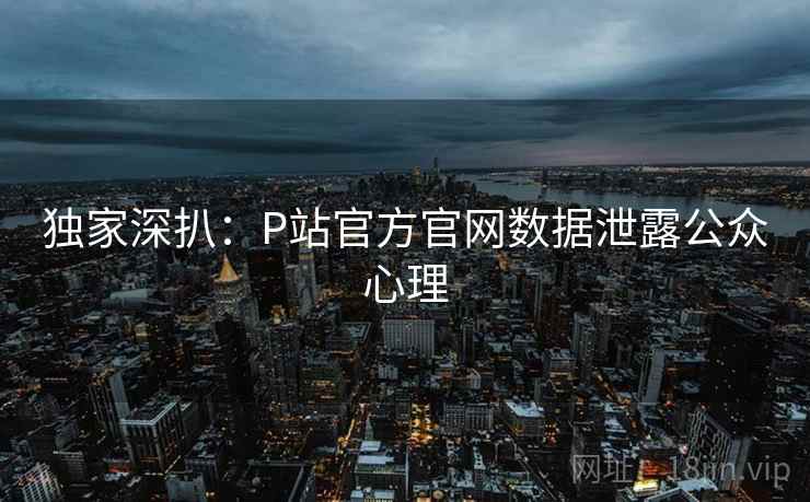 独家深扒：P站官方官网数据泄露公众心理