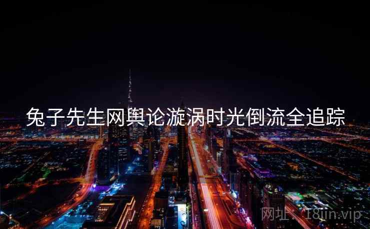 兔子先生网舆论漩涡时光倒流全追踪