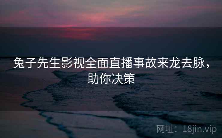 兔子先生影视全面直播事故来龙去脉，助你决策