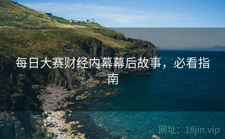 每日大赛财经内幕幕后故事，必看指南