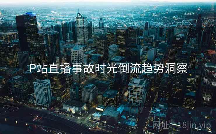 P站直播事故时光倒流趋势洞察
