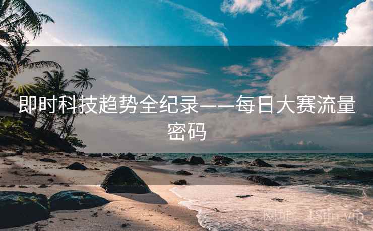 即时科技趋势全纪录——每日大赛流量密码