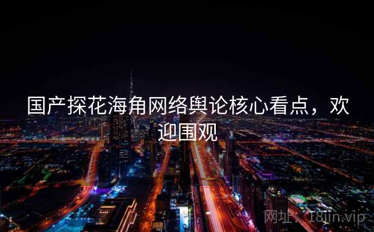国产探花海角网络舆论核心看点，欢迎围观