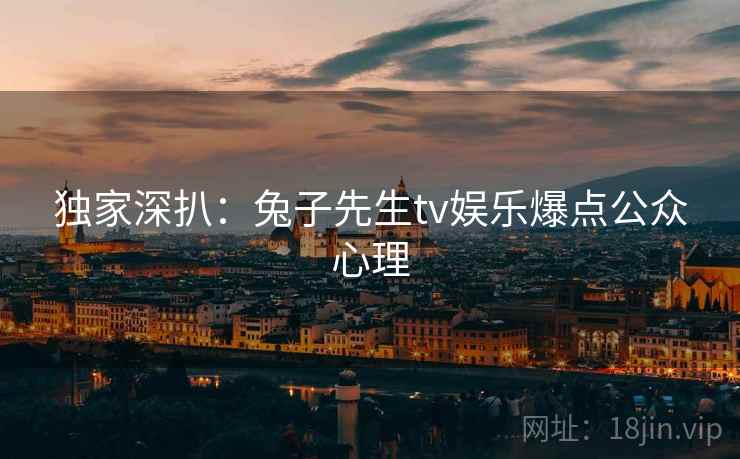 独家深扒：兔子先生tv娱乐爆点公众心理