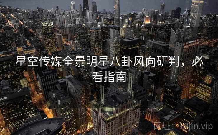 星空传媒全景明星八卦风向研判，必看指南