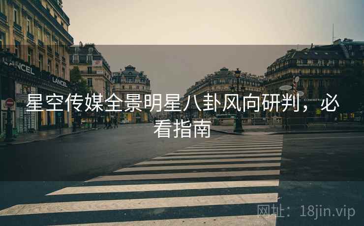 星空传媒全景明星八卦风向研判，必看指南