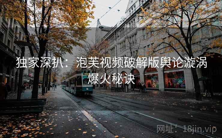 独家深扒：泡芙视频破解版舆论漩涡爆火秘诀