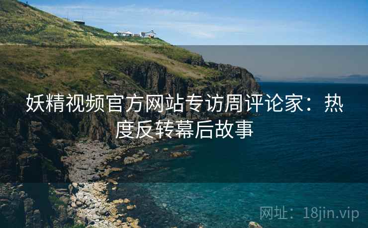 妖精视频官方网站专访周评论家：热度反转幕后故事