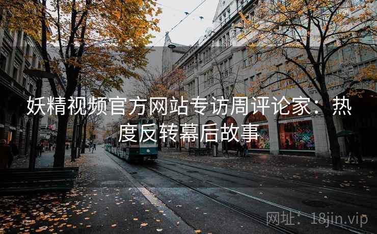 妖精视频官方网站专访周评论家：热度反转幕后故事