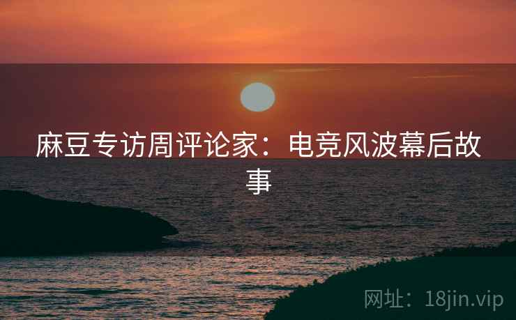 麻豆专访周评论家：电竞风波幕后故事