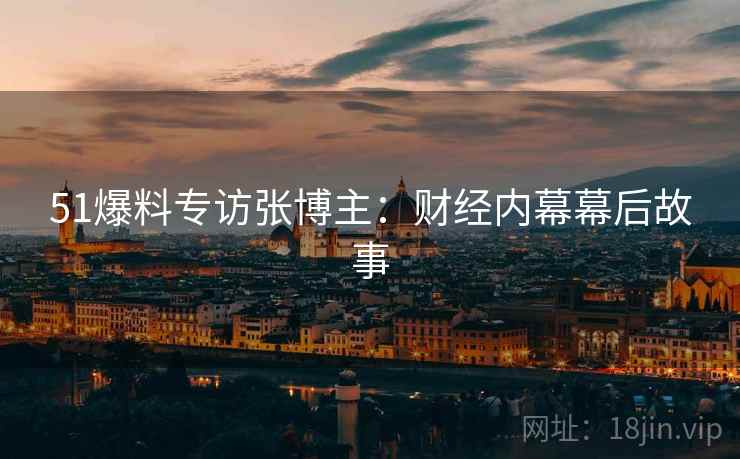 51爆料专访张博主：财经内幕幕后故事