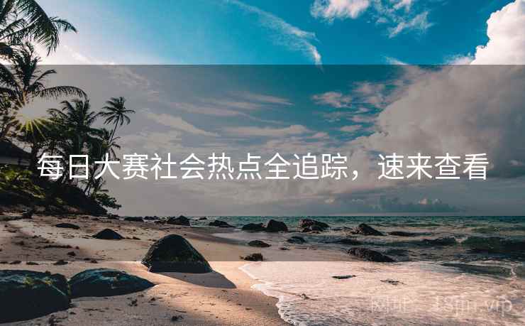 每日大赛社会热点全追踪，速来查看