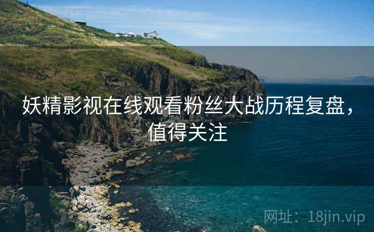 妖精影视在线观看粉丝大战历程复盘，值得关注
