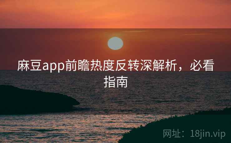 麻豆app前瞻热度反转深解析，必看指南