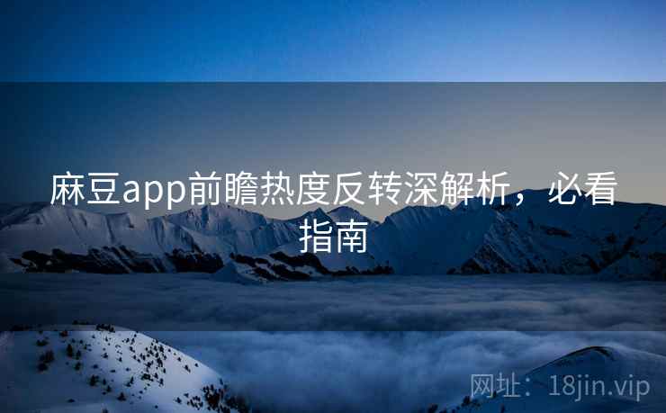 麻豆app前瞻热度反转深解析，必看指南